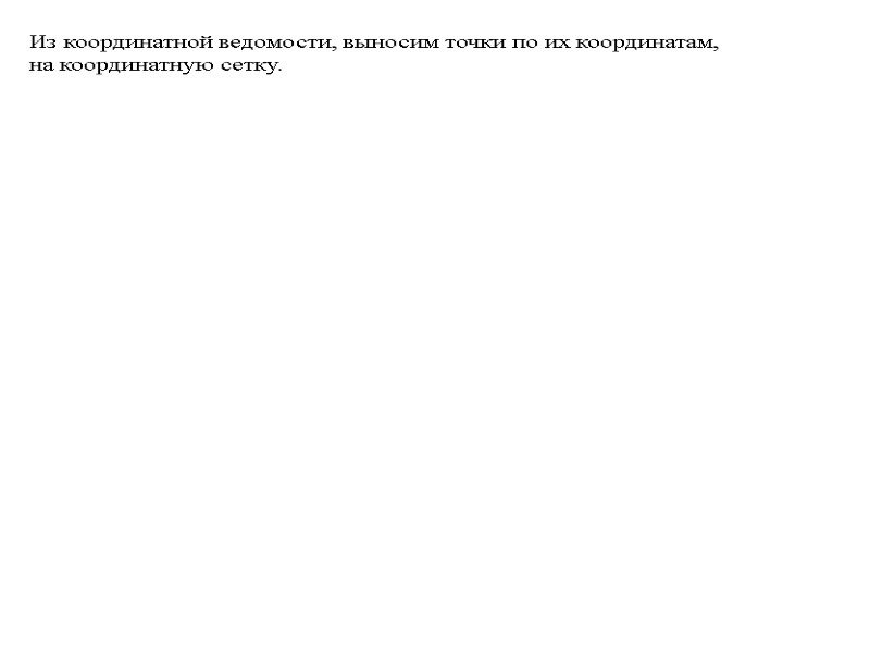 Из координатной ведомости, выносим точки по их координатам,    на координатную сетку.